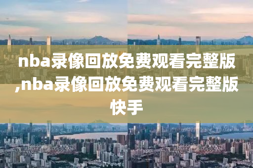 nba录像回放免费观看完整版,nba录像回放免费观看完整版快手